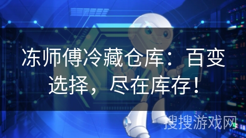 冻师傅冷藏仓库:百变选择,尽在库存! 冻师傅冷藏仓库:百变选择,尽在库存!