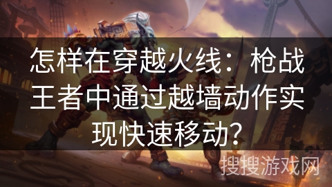 怎样在穿越火线：枪战王者中通过越墙动作实现快速移动？