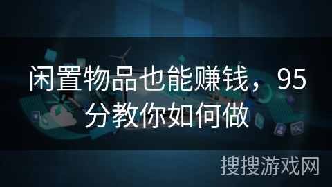 闲置物品也能赚钱,95分教你如何做 闲置物品也能赚钱,95分教你如何做