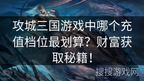 攻城三国游戏中哪个充值档位最划算？财富获取秘籍！