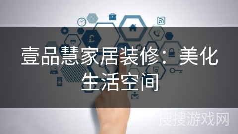 壹品慧家居装修:美化生活空间 壹品慧家居装修:美化生活空间
