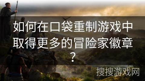 如何在口袋重制游戏中取得更多的冒险家徽章? 如何在口袋重制游戏中取得更多的冒险家徽章?
