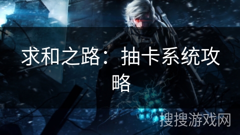 求和之路:抽卡系统攻略 求和之路:抽卡系统攻略