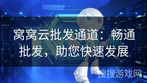 窝窝云批发通道:畅通批发,助您快速发展 窝窝云批发通道:畅通批发,助您快速发展