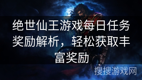绝世仙王游戏每日任务奖励解析,轻松获取丰富奖励 绝世仙王游戏每日任务奖励解析,轻松获取丰富奖励
