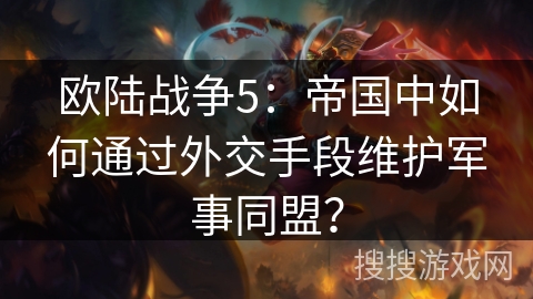 欧陆战争5:帝国中如何通过外交手段维护军事同盟? 欧陆战争5:帝国中如何通过外交手段维护军事同盟?