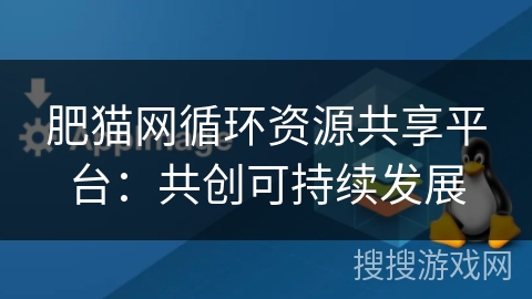 肥猫网循环资源共享平台:共创可持续发展 肥猫网循环资源共享平台:共创可持续发展