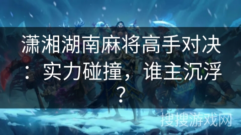 潇湘湖南麻将高手对决:实力碰撞,谁主沉浮? 潇湘湖南麻将高手对决:实力碰撞,谁主沉浮?