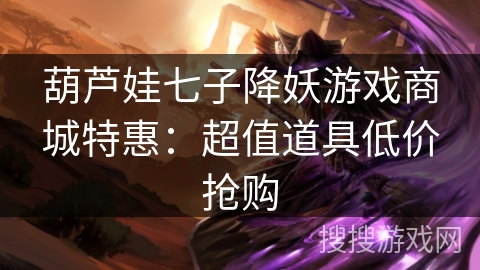 葫芦娃七子降妖游戏商城特惠:超值道具低价抢购 葫芦娃七子降妖游戏商城特惠:超值道具低价抢购