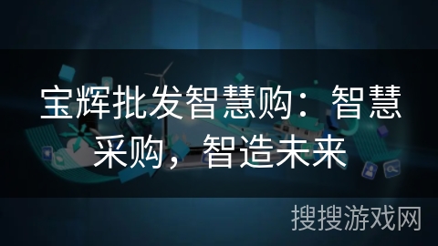 宝辉批发智慧购:智慧采购,智造未来 宝辉批发智慧购:智慧采购,智造未来