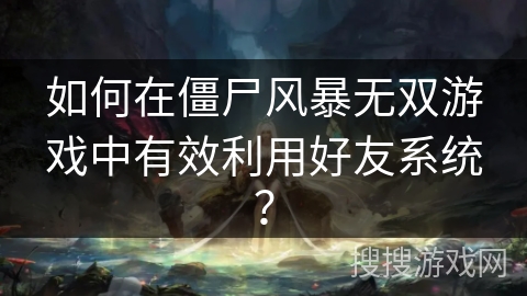如何在僵尸风暴无双游戏中有效利用好友系统? 如何在僵尸风暴无双游戏中有效利用好友系统?
