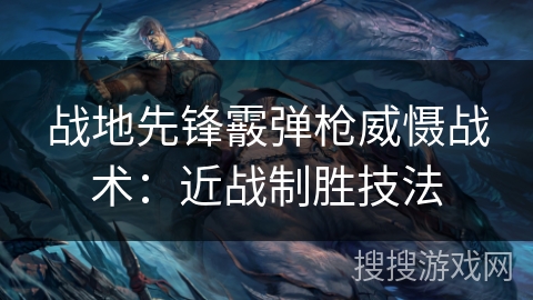 战地先锋霰弹枪威慑战术:近战制胜技法 战地先锋霰弹枪威慑战术:近战制胜技法