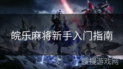 皖乐麻将新手入门指南 皖乐麻将新手入门指南