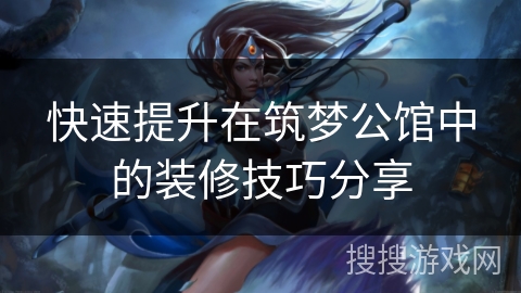 快速提升在筑梦公馆中的装修技巧分享 快速提升在筑梦公馆中的装修技巧分享