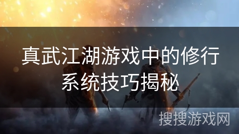 真武江湖游戏中的修行系统技巧揭秘
