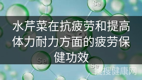 水芹菜在抗疲劳和提高体力耐力方面的疲劳保健功效