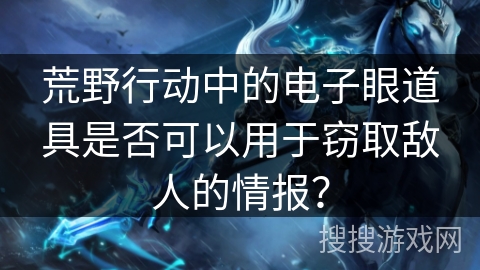 荒野行动中的电子眼道具是否可以用于窃取敌人的情报？