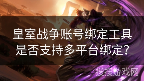 皇室战争账号绑定工具是否支持多平台绑定？