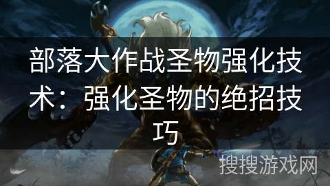 部落大作战圣物强化技术：强化圣物的绝招技巧