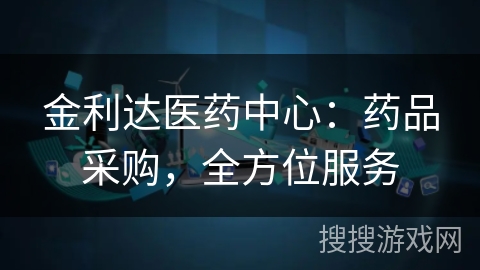 金利达医药中心:药品采购,全方位服务 金利达医药中心:药品采购,全方位服务