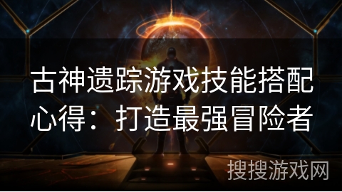古神遗踪游戏技能搭配心得:打造最强冒险者 古神遗踪游戏技能搭配心得:打造最强冒险者