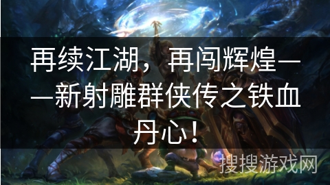 再续江湖,再闯辉煌——新射雕群侠传之铁血丹心! 再续江湖,再闯辉煌——新射雕群侠传之铁血丹心!
