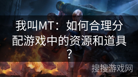 我叫MT：如何合理分配游戏中的资源和道具？