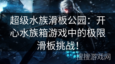 超级水族滑板公园:开心水族箱游戏中的极限滑板挑战! 超级水族滑板公园:开心水族箱游戏中的极限滑板挑战!