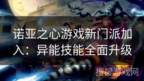 诺亚之心游戏新门派加入：异能技能全面升级