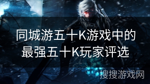 同城游五十K游戏中的最强五十K玩家评选 同城游五十K游戏中的最强五十K玩家评选