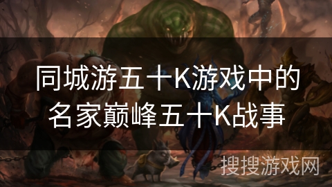 同城游五十K游戏中的名家巅峰五十K战事 同城游五十K游戏中的名家巅峰五十K战事