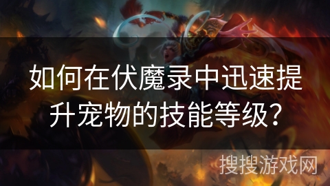 如何在伏魔录中迅速提升宠物的技能等级? 如何在伏魔录中迅速提升宠物的技能等级?