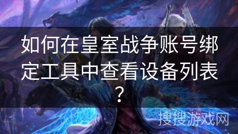 如何在皇室战争账号绑定工具中查看设备列表? 如何在皇室战争账号绑定工具中查看设备列表?