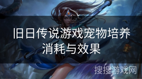 旧日传说游戏宠物培养消耗与效果 旧日传说游戏宠物培养消耗与效果