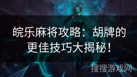皖乐麻将攻略:胡牌的更佳技巧大揭秘! 皖乐麻将攻略:胡牌的更佳技巧大揭秘!