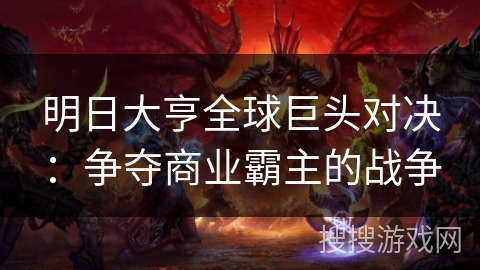 明日大亨全球巨头对决:争夺商业霸主的战争 明日大亨全球巨头对决:争夺商业霸主的战争