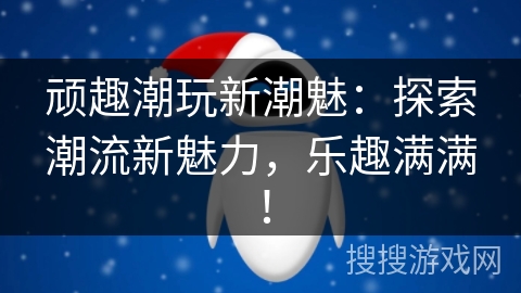 顽趣潮玩新潮魅:探索潮流新魅力,乐趣满满! 顽趣潮玩新潮魅:探索潮流新魅力,乐趣满满!