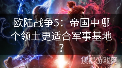 欧陆战争5:帝国中哪个领土更适合军事基地? 欧陆战争5:帝国中哪个领土更适合军事基地?