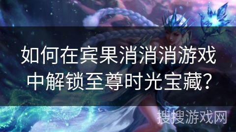 如何在宾果消消消游戏中解锁至尊时光宝藏?