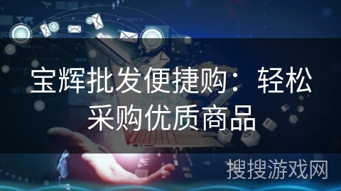 宝辉批发便捷购:轻松采购优质商品 宝辉批发便捷购:轻松采购优质商品