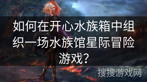 如何在开心水族箱中组织一场水族馆星际冒险游戏？