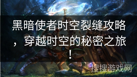黑暗使者时空裂缝攻略，穿越时空的秘密之旅！