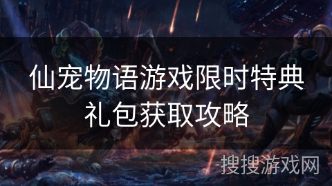 仙宠物语游戏限时特典礼包获取攻略 仙宠物语游戏限时特典礼包获取攻略