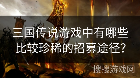 三国传说游戏中有哪些比较珍稀的招募途径？