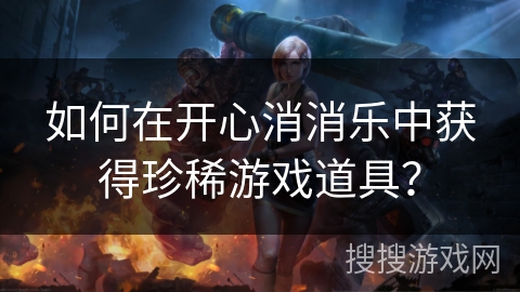 如何在开心消消乐中获得珍稀游戏道具？