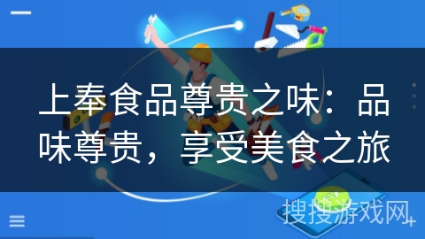 上奉食品尊贵之味:品味尊贵,享受美食之旅 上奉食品尊贵之味:品味尊贵,享受美食之旅