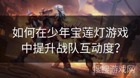 如何在少年宝莲灯游戏中提升战队互动度?