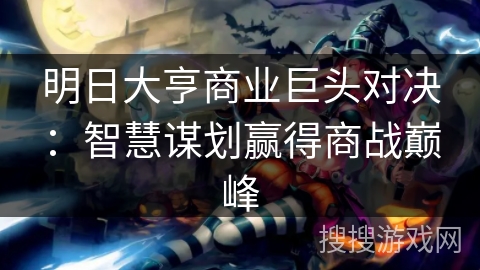 明日大亨商业巨头对决:智慧谋划赢得商战巅峰 明日大亨商业巨头对决:智慧谋划赢得商战巅峰