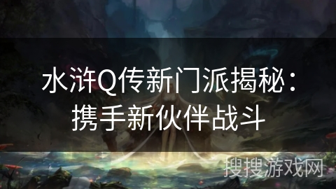 水浒Q传新门派揭秘:携手新伙伴战斗 水浒Q传新门派揭秘:携手新伙伴战斗