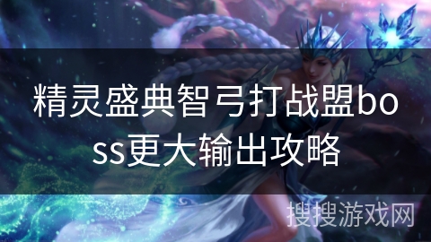精灵盛典智弓打战盟boss更大输出攻略 精灵盛典智弓打战盟boss更大输出攻略
